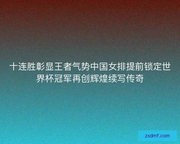 十连胜彰显王者气势中国女排提前锁定世界杯冠军再创辉煌续写传奇