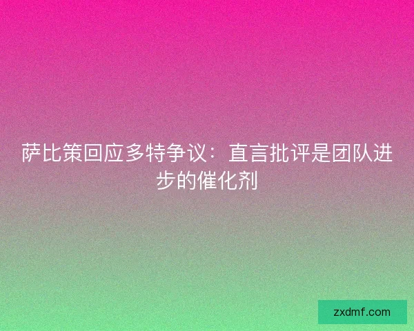 萨比策回应多特争议：直言批评是团队进步的催化剂