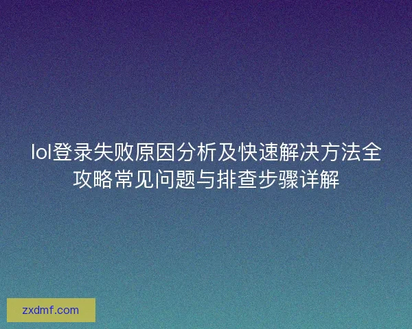 lol登录失败原因分析及快速解决方法全攻略常见问题与排查步骤详解